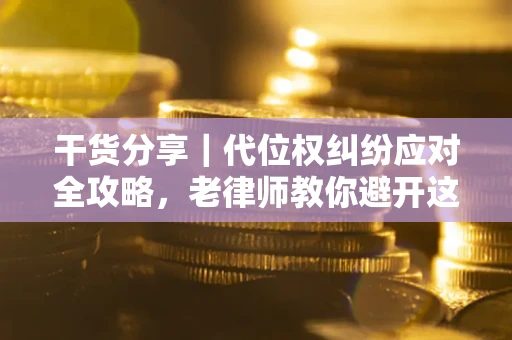 武汉干货分享｜代位权纠纷应对全攻略，老律师教你避开这5大雷区