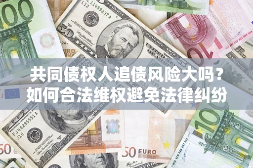 武汉共同债权人追债风险大吗?如何合法维权避免法律纠纷? 武汉共同债权人追债风险大吗?如何合法维权避免法律纠纷?