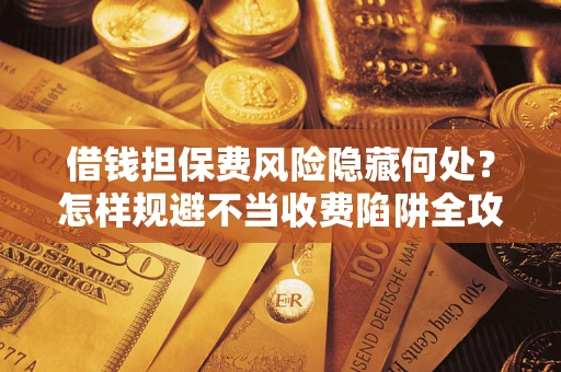 武汉借钱担保费风险隐藏何处？怎样规避不当收费陷阱全攻略！