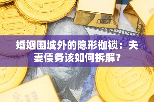 武汉婚姻围城外的隐形枷锁：夫妻债务该如何拆解？