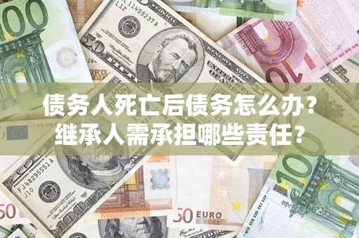 武汉债务人死亡后债务怎么办？继承人需承担哪些责任？