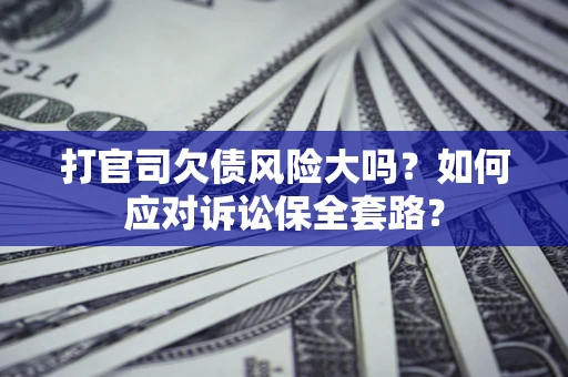 武汉打官司欠债风险大吗？如何应对诉讼保全套路？
