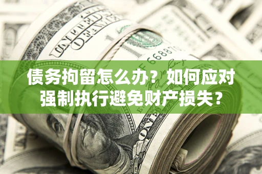 武汉债务拘留怎么办？如何应对强制执行避免财产损失？