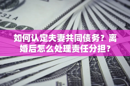 武汉如何认定夫妻共同债务？离婚后怎么处理责任分担？