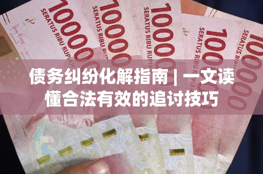 武汉债务纠纷化解指南 | 一文读懂合法有效的追讨技巧