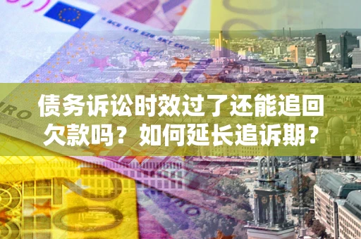 武汉债务诉讼时效过了还能追回欠款吗？如何延长追诉期？