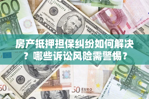 武汉房产抵押担保纠纷如何解决？哪些诉讼风险需警惕？