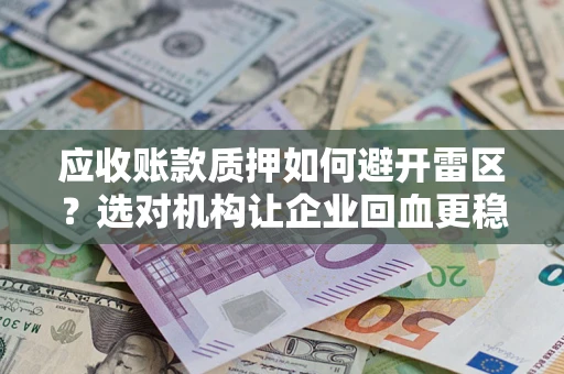 武汉应收账款质押如何避开雷区？选对机构让企业回血更稳