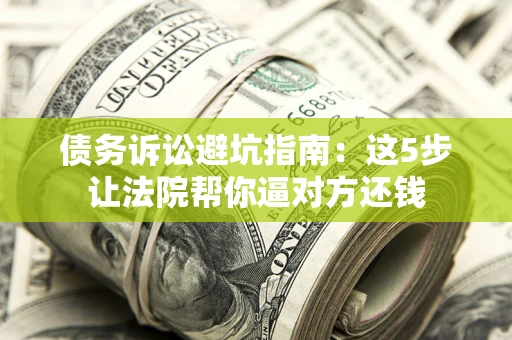 武汉债务诉讼避坑指南：这5步让法院帮你逼对方还钱