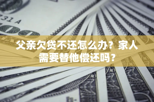 武汉父亲欠贷不还怎么办？家人需要替他偿还吗？