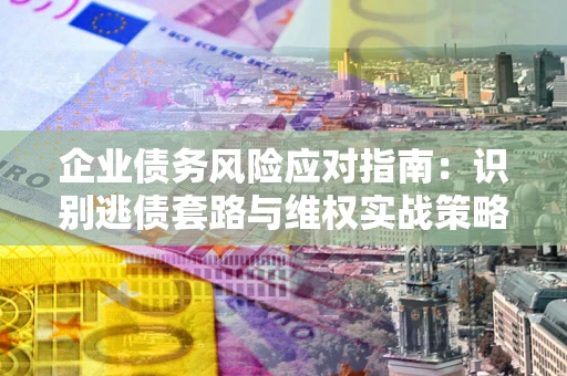 武汉企业债务风险应对指南：识别逃债套路与维权实战策略