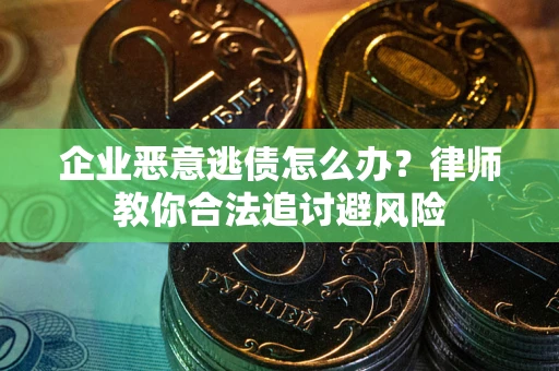 武汉企业恶意逃债怎么办？律师教你合法追讨避风险