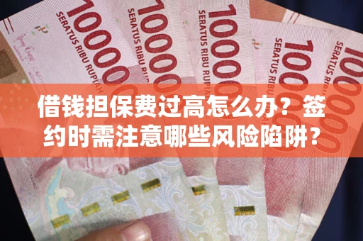 武汉借钱担保费过高怎么办？签约时需注意哪些风险陷阱？
