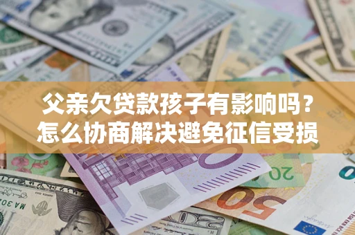 武汉父亲欠贷款孩子有影响吗？怎么协商解决避免征信受损？