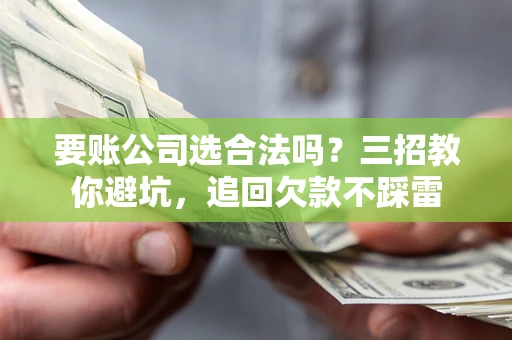 武汉要账公司选合法吗？三招教你避坑，追回欠款不踩雷