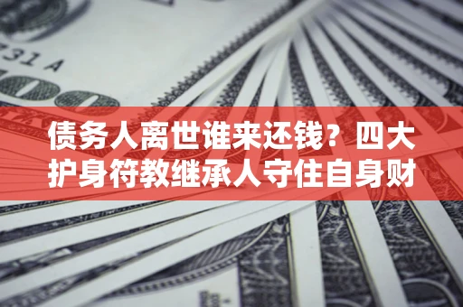 武汉债务人离世谁来还钱？四大护身符教继承人守住自身财产