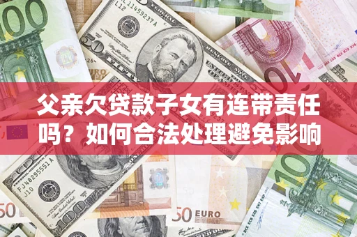 武汉父亲欠贷款子女有连带责任吗？如何合法处理避免影响？