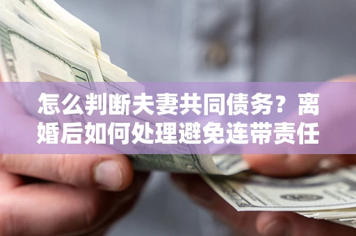 武汉怎么判断夫妻共同债务？离婚后如何处理避免连带责任？