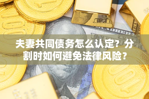武汉夫妻共同债务怎么认定？分割时如何避免法律风险？