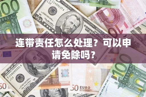 武汉连带责任怎么处理？可以申请免除吗？