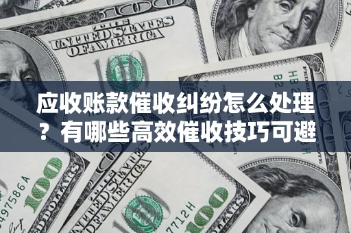 武汉应收账款催收纠纷怎么处理？有哪些高效催收技巧可避免坏账？