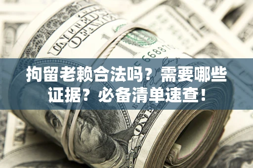武汉拘留老赖合法吗？需要哪些证据？必备清单速查！