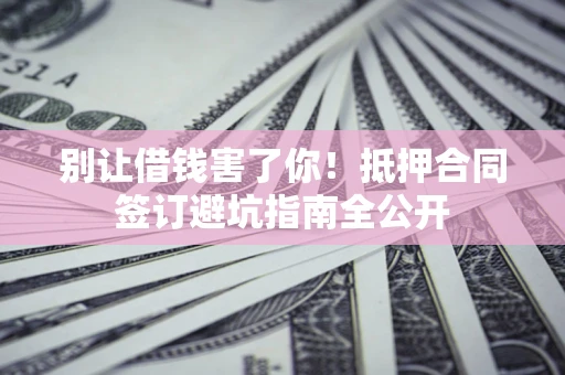武汉别让借钱害了你！抵押合同签订避坑指南全公开
