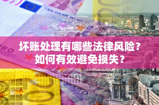 武汉坏账处理有哪些法律风险？如何有效避免损失？