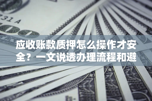 武汉应收账款质押怎么操作才安全？一文说透办理流程和避险绝招